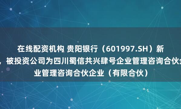 在线配资机构 贵阳银行（601997.SH）新增一起对外投资，被投资公司为四川蜀信共兴肆号企业管理咨询合伙企业（有限合伙）