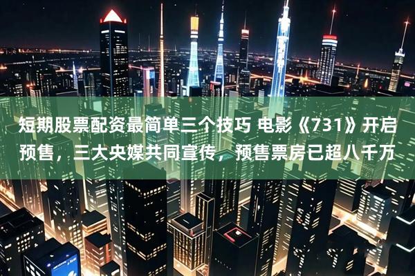 短期股票配资最简单三个技巧 电影《731》开启预售，三大央媒共同宣传，预售票房已超八千万