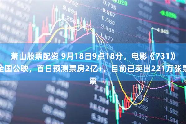萧山股票配资 9月18日9点18分，电影《731》全国公映，首日预测票房2亿+，目前已卖出221万张票