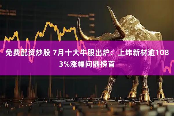 免费配资炒股 7月十大牛股出炉：上纬新材逾1083%涨幅问鼎榜首