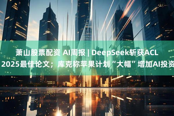 萧山股票配资 AI周报 | DeepSeek斩获ACL 2025最佳论文；库克称苹果计划“大幅”增加AI投资