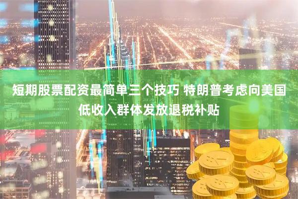 短期股票配资最简单三个技巧 特朗普考虑向美国低收入群体发放退税补贴