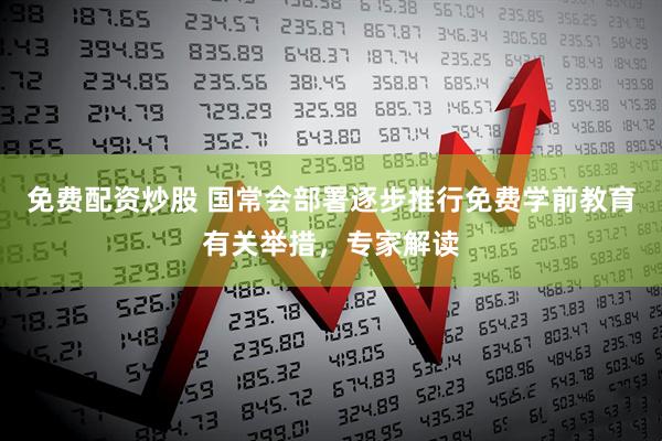免费配资炒股 国常会部署逐步推行免费学前教育有关举措，专家解读