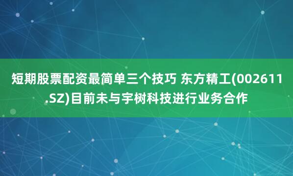 短期股票配资最简单三个技巧 东方精工(002611.SZ)目前未与宇树科技进行业务合作