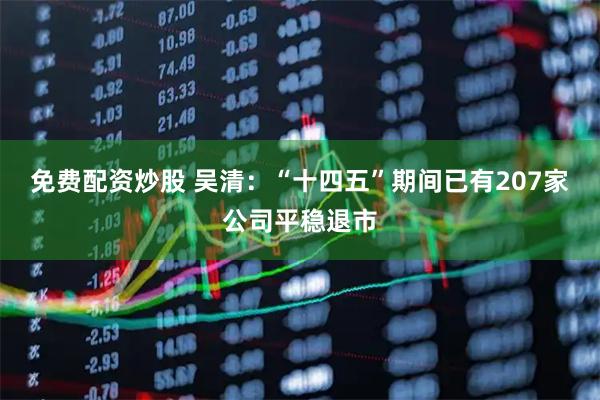 免费配资炒股 吴清：“十四五”期间已有207家公司平稳退市