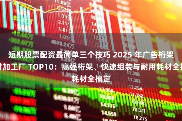 短期股票配资最简单三个技巧 2025 年广告桁架耗材加工厂 TOP10：高强桁架、快速组装与耐用耗材全搞定