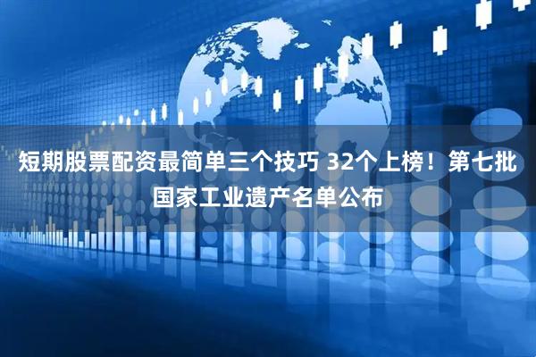 短期股票配资最简单三个技巧 32个上榜！第七批国家工业遗产名单公布