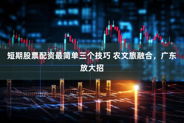 短期股票配资最简单三个技巧 农文旅融合，广东放大招