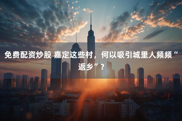 免费配资炒股 嘉定这些村，何以吸引城里人频频“返乡”？