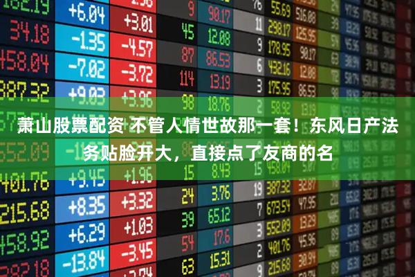 萧山股票配资 不管人情世故那一套！东风日产法务贴脸开大，直接点了友商的名