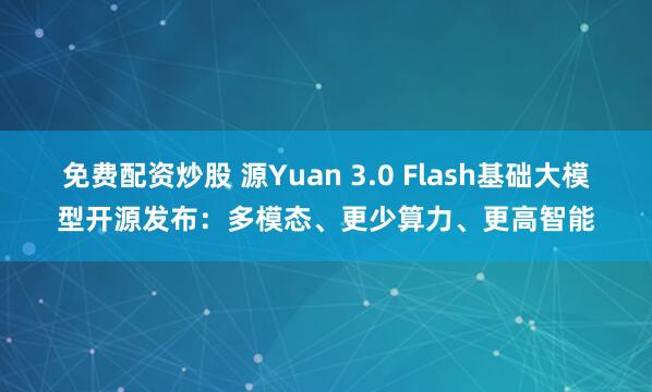 免费配资炒股 源Yuan 3.0 Flash基础大模型开源发布：多模态、更少算力、更高智能