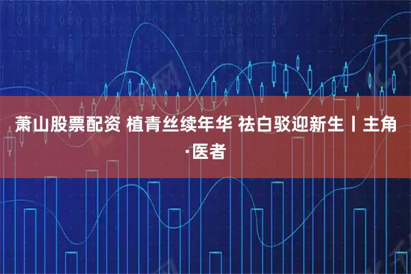 萧山股票配资 植青丝续年华 祛白驳迎新生丨主角·医者