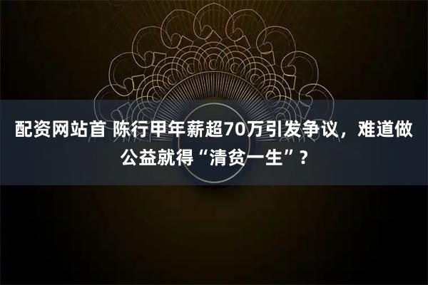 配资网站首 陈行甲年薪超70万引发争议，难道做公益就得“清贫一生”？