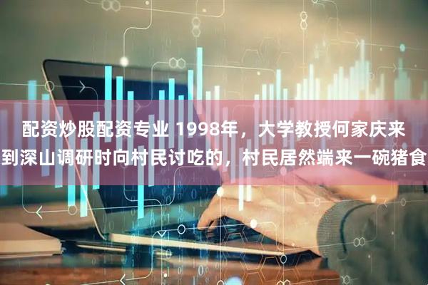 配资炒股配资专业 1998年，大学教授何家庆来到深山调研时向村民讨吃的，村民居然端来一碗猪食