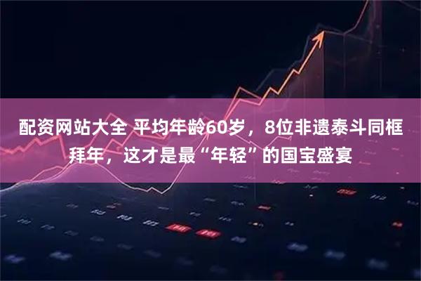 配资网站大全 平均年龄60岁，8位非遗泰斗同框拜年，这才是最“年轻”的国宝盛宴