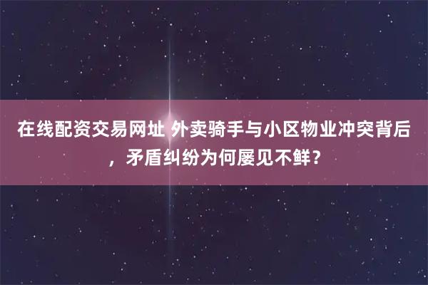 在线配资交易网址 外卖骑手与小区物业冲突背后，矛盾纠纷为何屡见不鲜？