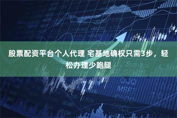 股票配资平台个人代理 宅基地确权只需3步，轻松办理少跑腿