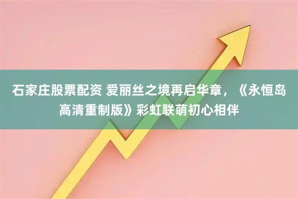 石家庄股票配资 爱丽丝之境再启华章，《永恒岛高清重制版》彩虹联萌初心相伴