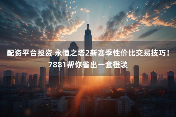 配资平台投资 永恒之塔2新赛季性价比交易技巧！7881帮你省出一套橙装