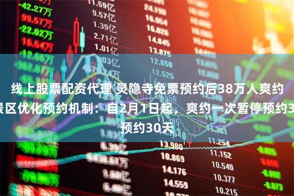 线上股票配资代理 灵隐寺免票预约后38万人爽约，景区优化预约机制：自2月1日起，爽约一次暂停预约30天