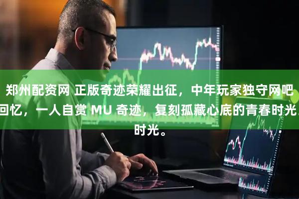 郑州配资网 正版奇迹荣耀出征，中年玩家独守网吧回忆，一人自赏 MU 奇迹，复刻孤藏心底的青春时光。