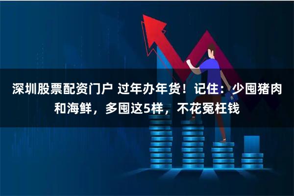 深圳股票配资门户 过年办年货！记住：少囤猪肉和海鲜，多囤这5样，不花冤枉钱