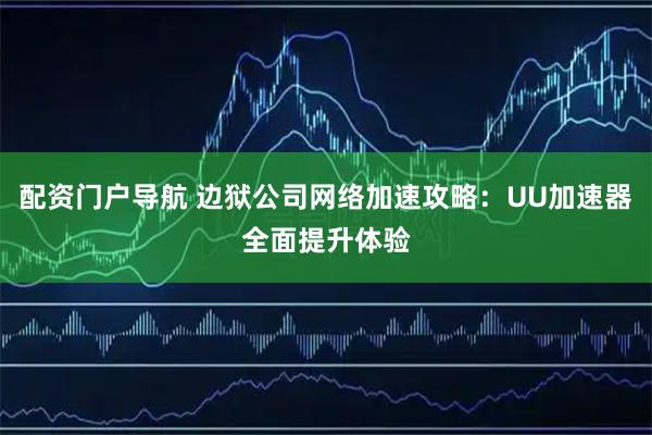 配资门户导航 边狱公司网络加速攻略：UU加速器全面提升体验