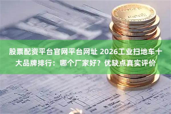 股票配资平台官网平台网址 2026工业扫地车十大品牌排行：哪个厂家好？优缺点真实评价