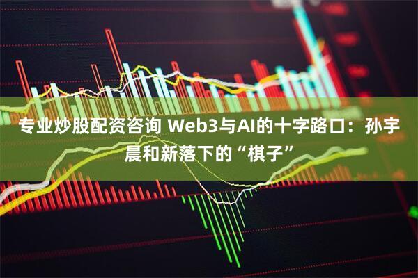 专业炒股配资咨询 Web3与AI的十字路口：孙宇晨和新落下的“棋子”