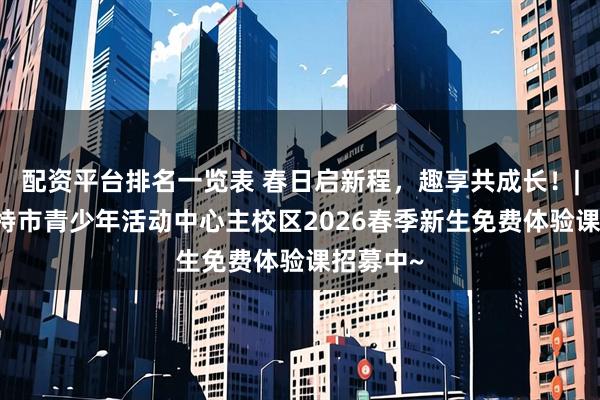 配资平台排名一览表 春日启新程，趣享共成长！| 呼和浩特市青少年活动中心主校区2026春季新生免费体验课招募中~