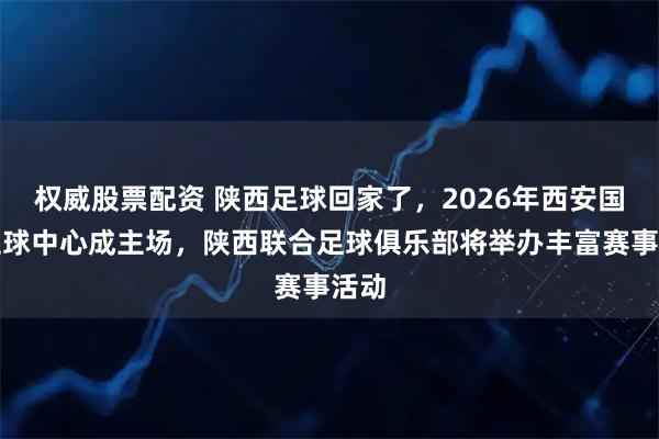 权威股票配资 陕西足球回家了，2026年西安国际足球中心成主场，陕西联合足球俱乐部将举办丰富赛事活动