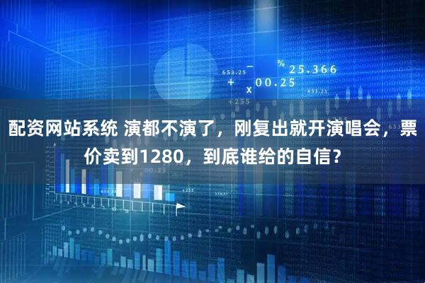 配资网站系统 演都不演了，刚复出就开演唱会，票价卖到1280，到底谁给的自信？