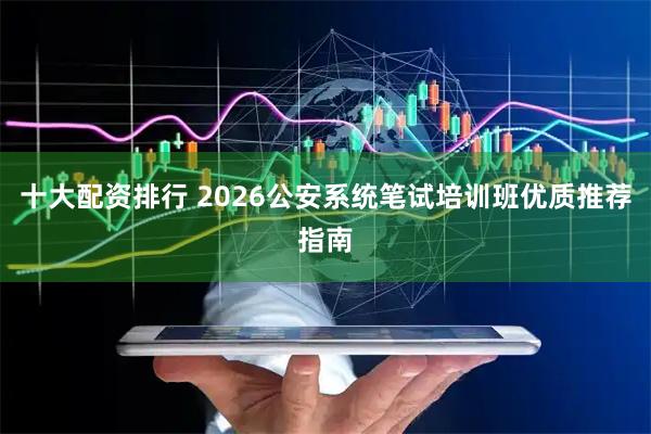 十大配资排行 2026公安系统笔试培训班优质推荐指南