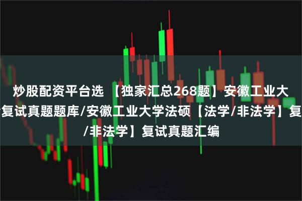 炒股配资平台选 【独家汇总268题】安徽工业大学法律硕士复试真题题库/安徽工业大学法硕【法学/非法学】复试真题汇编