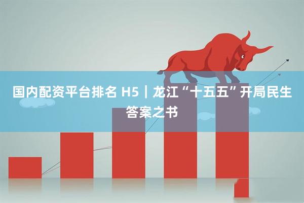 国内配资平台排名 H5｜龙江“十五五”开局民生答案之书