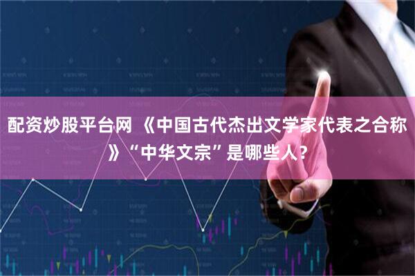 配资炒股平台网 《中国古代杰出文学家代表之合称》“中华文宗”是哪些人？