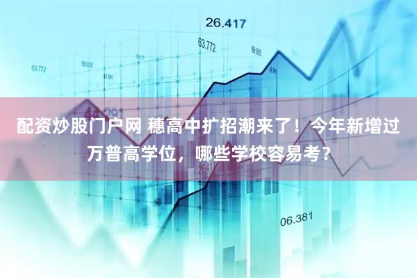 配资炒股门户网 穗高中扩招潮来了！今年新增过万普高学位，哪些学校容易考？