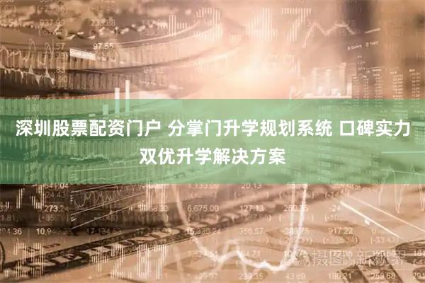 深圳股票配资门户 分掌门升学规划系统 口碑实力双优升学解决方案
