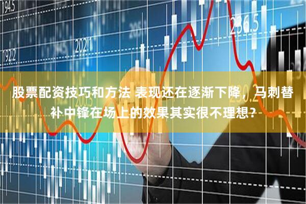 股票配资技巧和方法 表现还在逐渐下降，马刺替补中锋在场上的效果其实很不理想？