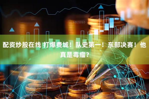 配资炒股在线 打爆费城！队史第一！东部决赛！他真是毒瘤？