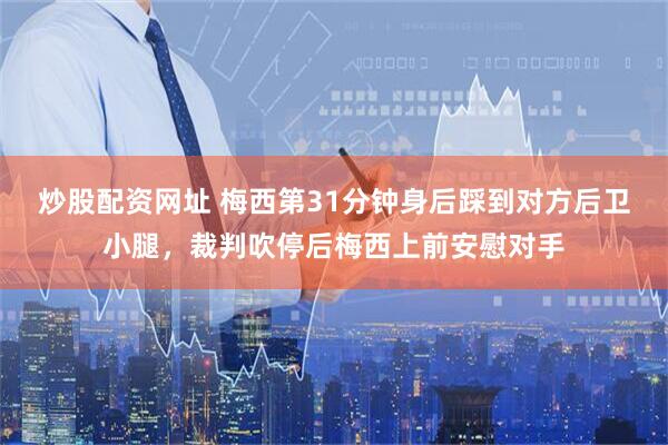 炒股配资网址 梅西第31分钟身后踩到对方后卫小腿，裁判吹停后梅西上前安慰对手