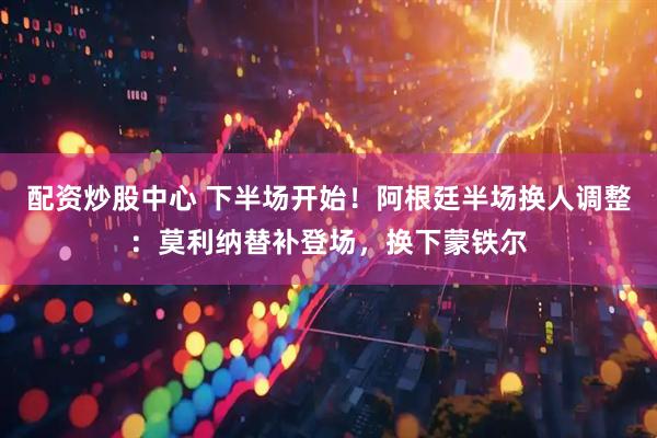 配资炒股中心 下半场开始！阿根廷半场换人调整：莫利纳替补登场，换下蒙铁尔