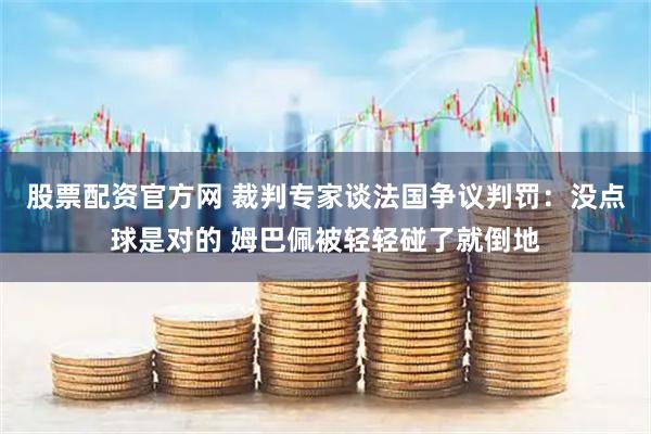 股票配资官方网 裁判专家谈法国争议判罚：没点球是对的 姆巴佩被轻轻碰了就倒地