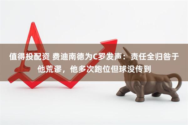 值得投配资 费迪南德为C罗发声：责任全归咎于他荒谬，他多次跑位但球没传到