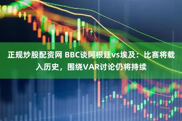 正规炒股配资网 BBC谈阿根廷vs埃及：比赛将载入历史，围绕VAR讨论仍将持续
