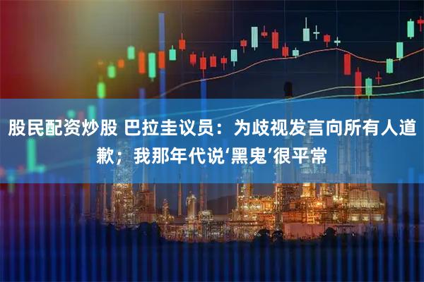 股民配资炒股 巴拉圭议员：为歧视发言向所有人道歉；我那年代说‘黑鬼’很平常